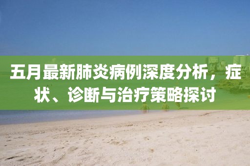 五月最新肺炎病例深度分析，症状、诊断与治疗策略探讨
