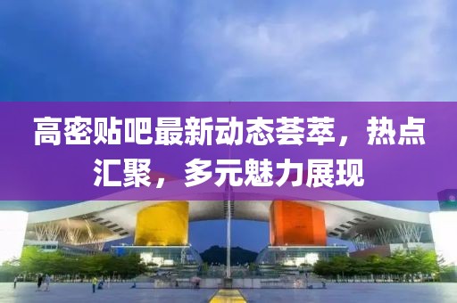 高密贴吧最新动态荟萃，热点汇聚，多元魅力展现