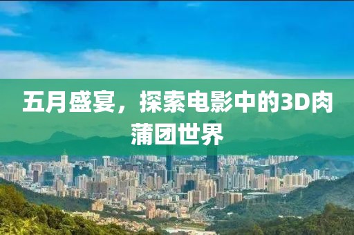 五月盛宴，探索电影中的3D肉蒲团世界