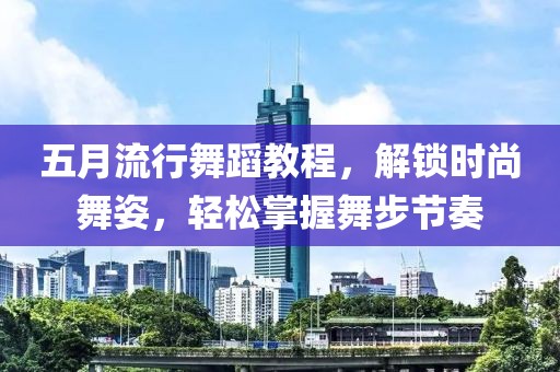 五月流行舞蹈教程，解锁时尚舞姿，轻松掌握舞步节奏