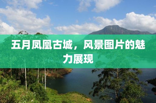 五月凤凰古城，风景图片的魅力展现