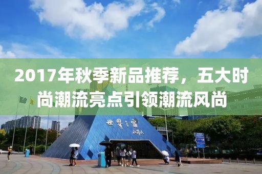 2017年秋季新品推荐，五大时尚潮流亮点引领潮流风尚