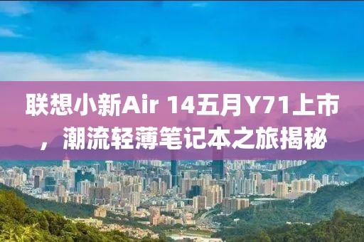联想小新Air 14五月Y71上市，潮流轻薄笔记本之旅揭秘