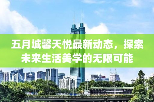 五月城馨天悦最新动态，探索未来生活美学的无限可能