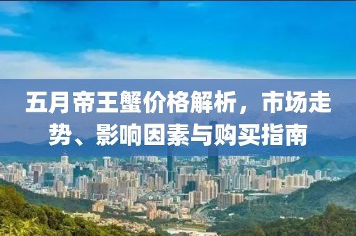 五月帝王蟹价格解析，市场走势、影响因素与购买指南