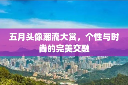 五月头像潮流大赏，个性与时尚的完美交融