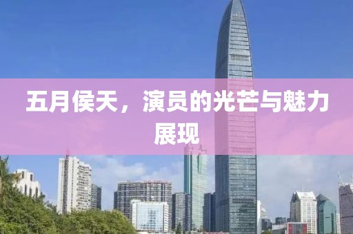 五月侯天，演员的光芒与魅力展现