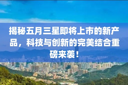揭秘五月三星即将上市的新产品，科技与创新的完美结合重磅来袭！