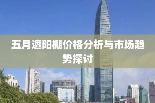 五月遮阳棚价格分析与市场趋势探讨