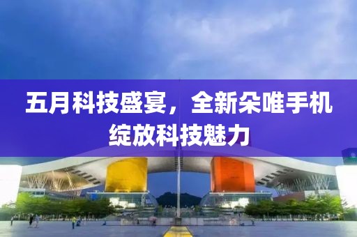 五月科技盛宴，全新朵唯手机绽放科技魅力