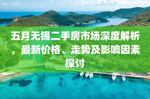 五月无锡二手房市场深度解析，最新价格、走势及影响因素探讨