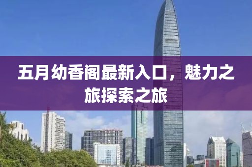 五月幼香阁最新入口，魅力之旅探索之旅