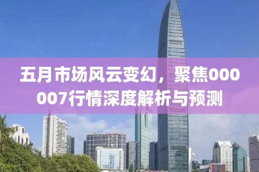 五月市场风云变幻，聚焦000007行情深度解析与预测