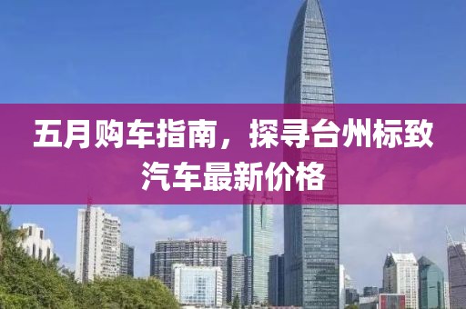 五月购车指南，探寻台州标致汽车最新价格