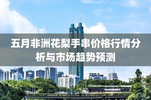 五月非洲花梨手串价格行情分析与市场趋势预测