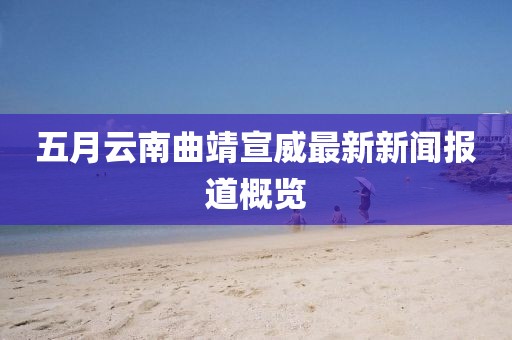 五月云南曲靖宣威最新新闻报道概览