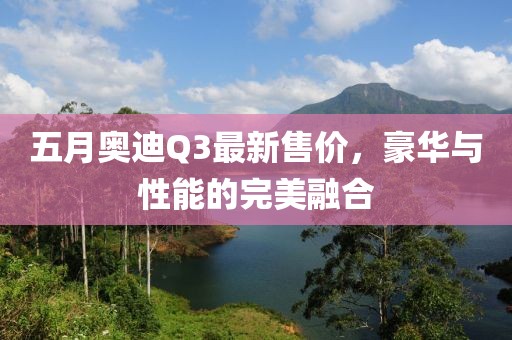 五月奥迪Q3最新售价，豪华与性能的完美融合