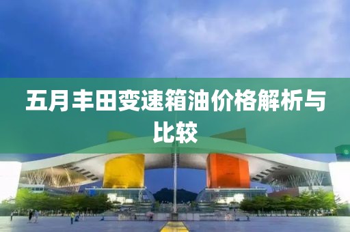 五月丰田变速箱油价格解析与比较