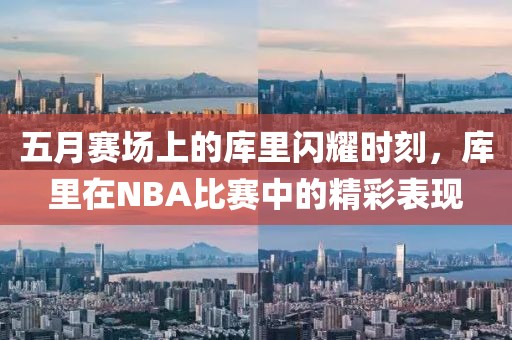 五月赛场上的库里闪耀时刻，库里在NBA比赛中的精彩表现