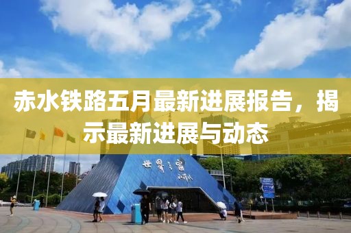 赤水铁路五月最新进展报告，揭示最新进展与动态
