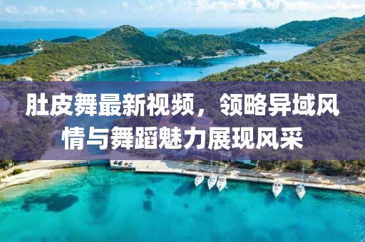 肚皮舞最新视频，领略异域风情与舞蹈魅力展现风采