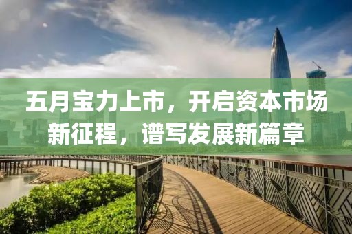 五月宝力上市，开启资本市场新征程，谱写发展新篇章