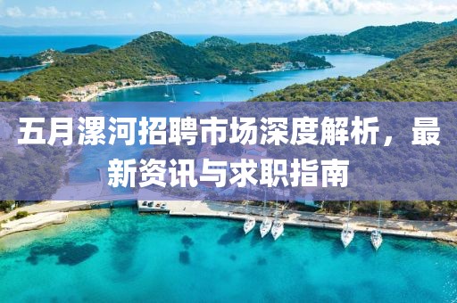 五月漯河招聘市场深度解析，最新资讯与求职指南