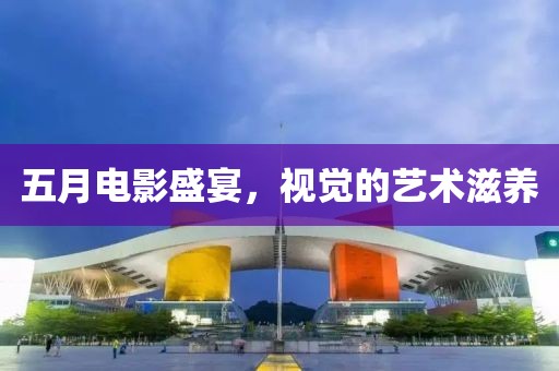 五月电影盛宴，视觉的艺术滋养