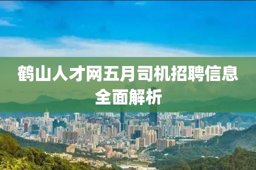 鹤山人才网五月司机招聘信息全面解析