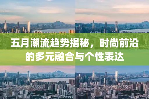 五月潮流趋势揭秘，时尚前沿的多元融合与个性表达
