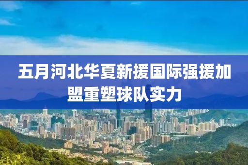 五月河北华夏新援国际强援加盟重塑球队实力