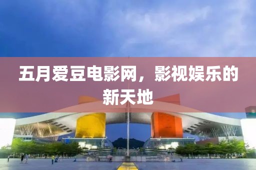 五月爱豆电影网，影视娱乐的新天地