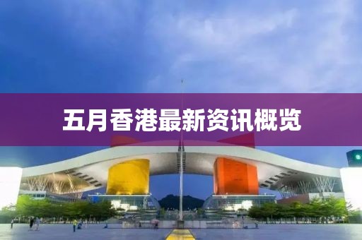 五月香港最新资讯概览