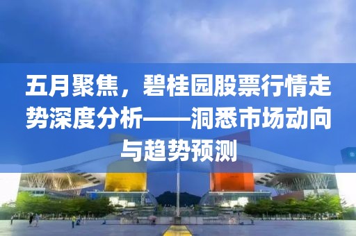 五月聚焦，碧桂园股票行情走势深度分析——洞悉市场动向与趋势预测