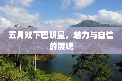 五月双下巴明星，魅力与自信的展现