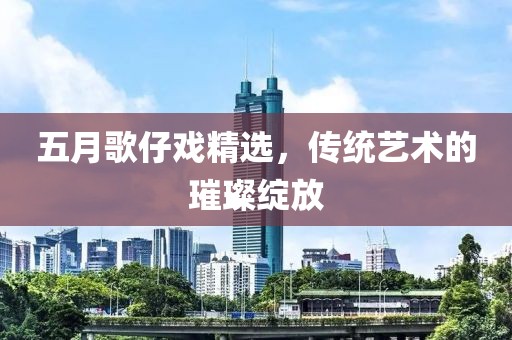 五月歌仔戏精选，传统艺术的璀璨绽放