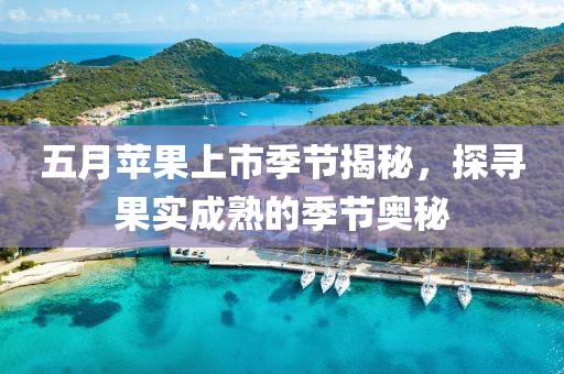 五月苹果上市季节揭秘，探寻果实成熟的季节奥秘