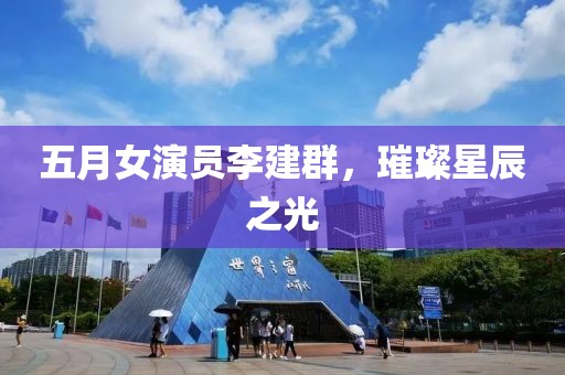 五月女演员李建群，璀璨星辰之光