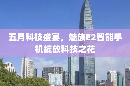 五月科技盛宴，魅族E2智能手机绽放科技之花