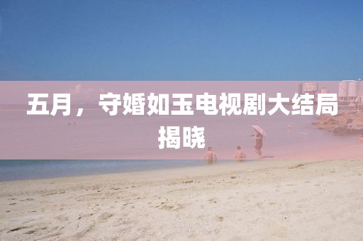 五月，守婚如玉电视剧大结局揭晓