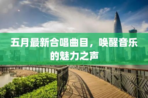 五月最新合唱曲目，唤醒音乐的魅力之声