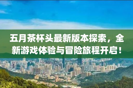 五月茶杯头最新版本探索，全新游戏体验与冒险旅程开启！