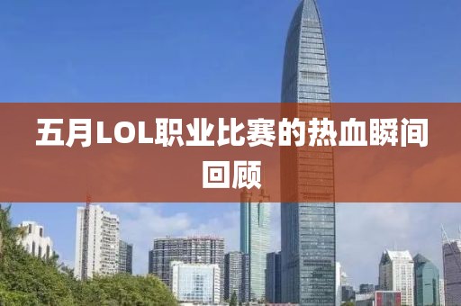 五月LOL职业比赛的热血瞬间回顾