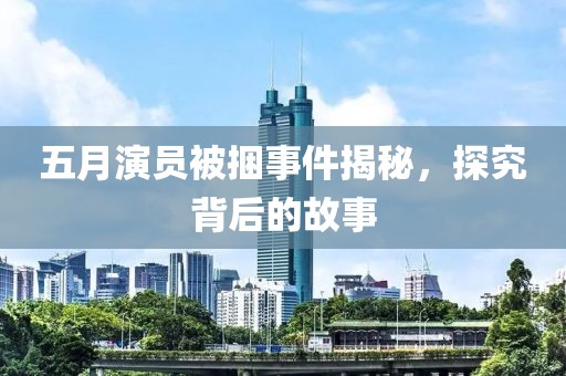 五月演员被捆事件揭秘，探究背后的故事
