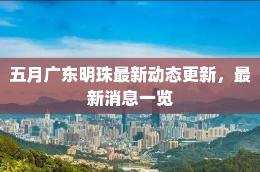 五月广东明珠最新动态更新，最新消息一览
