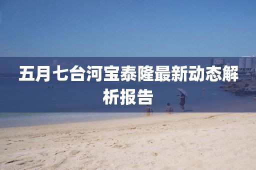 五月七台河宝泰隆最新动态解析报告