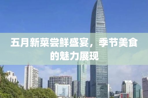 五月新菜尝鲜盛宴，季节美食的魅力展现