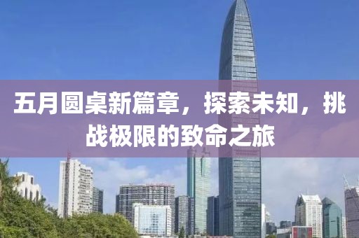 五月圆桌新篇章，探索未知，挑战极限的致命之旅