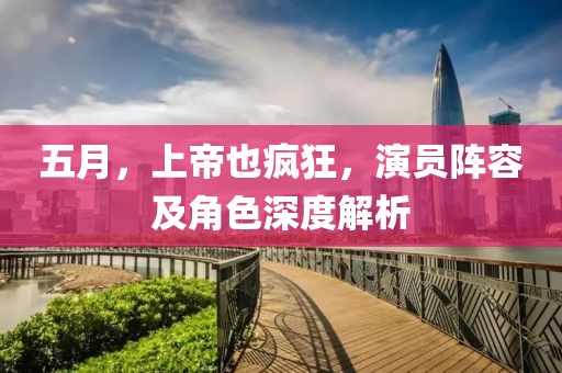 五月，上帝也疯狂，演员阵容及角色深度解析