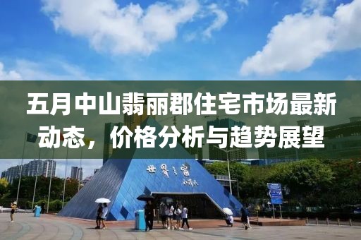 五月中山翡丽郡住宅市场最新动态，价格分析与趋势展望